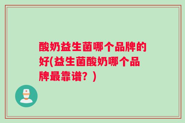 酸奶益生菌哪个品牌的好(益生菌酸奶哪个品牌最靠谱？)