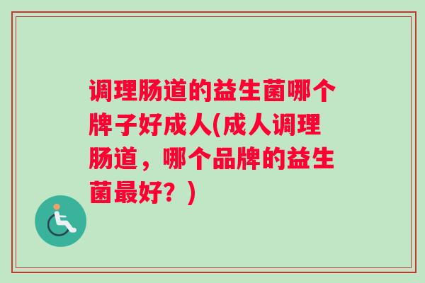 调理肠道的益生菌哪个牌子好成人(成人调理肠道，哪个品牌的益生菌最好？)