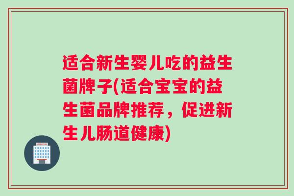 适合新生婴儿吃的益生菌牌子(适合宝宝的益生菌品牌推荐，促进新生儿肠道健康)