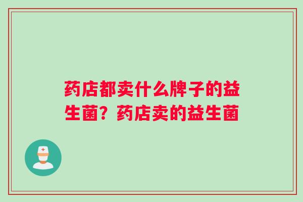 药店都卖什么牌子的益生菌？药店卖的益生菌
