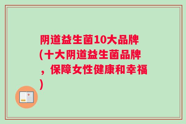 阴道益生菌10大品牌(十大阴道益生菌品牌，保障女性健康和幸福)