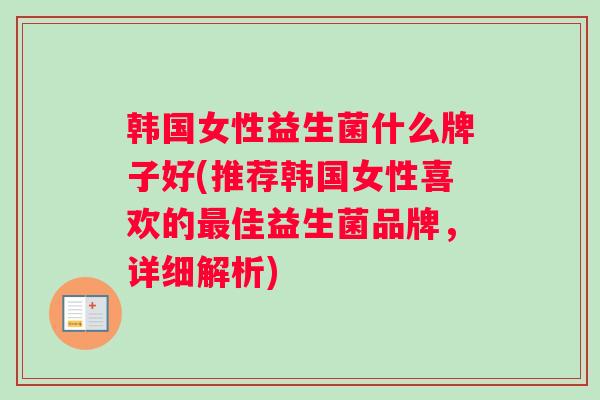 韩国女性益生菌什么牌子好(推荐韩国女性喜欢的最佳益生菌品牌，详细解析)