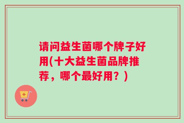 请问益生菌哪个牌子好用(十大益生菌品牌推荐，哪个最好用？)