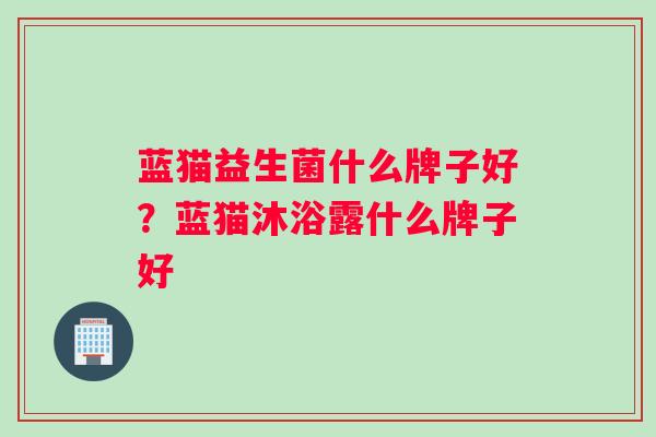 蓝猫益生菌什么牌子好？蓝猫沐浴露什么牌子好