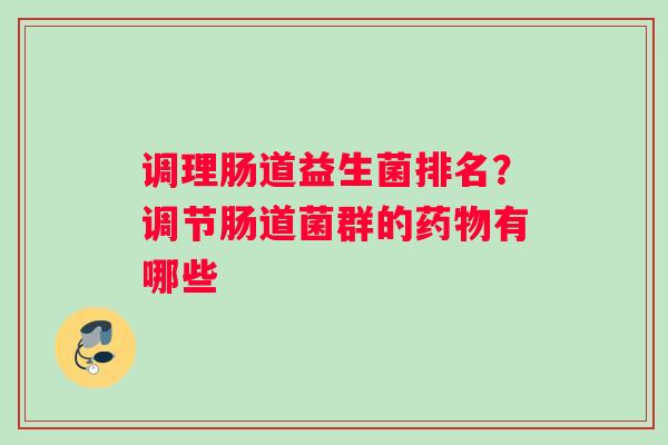 调理肠道益生菌排名？调节肠道菌群的药物有哪些