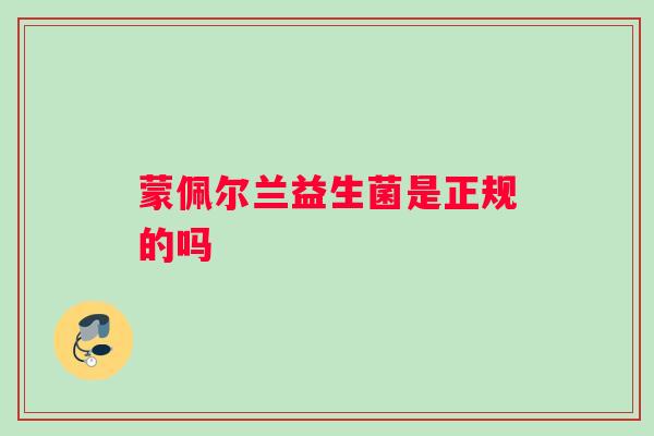 蒙佩尔兰益生菌是正规的吗