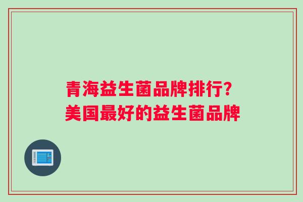 青海益生菌品牌排行？美国最好的益生菌品牌