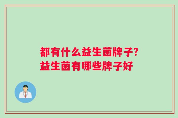 都有什么益生菌牌子？益生菌有哪些牌子好