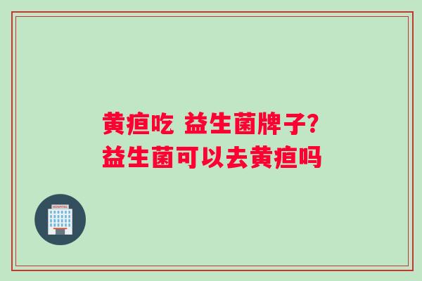 黄疸吃 益生菌牌子？益生菌可以去黄疸吗