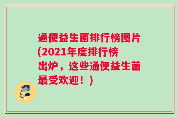 通便益生菌排行榜图片(2021年度排行榜出炉，这些通便益生菌最受欢迎！)
