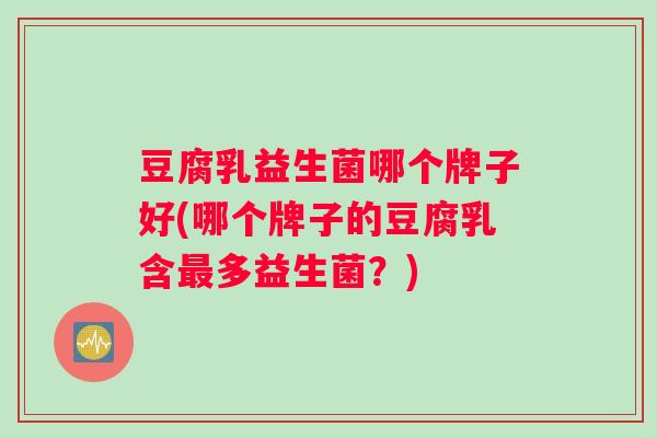 豆腐乳益生菌哪个牌子好(哪个牌子的豆腐乳含最多益生菌？)