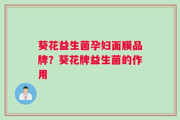 葵花益生菌孕妇面膜品牌？葵花牌益生菌的作用