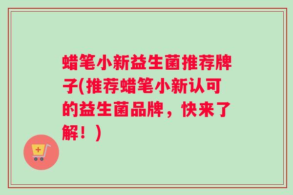 蜡笔小新益生菌推荐牌子(推荐蜡笔小新认可的益生菌品牌，快来了解！)