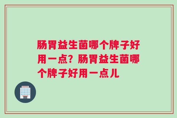 肠胃益生菌哪个牌子好用一点？肠胃益生菌哪个牌子好用一点儿
