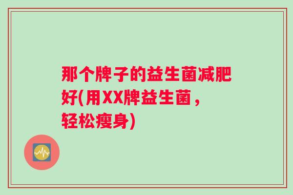 那个牌子的益生菌减肥好(用XX牌益生菌，轻松瘦身)