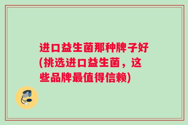进口益生菌那种牌子好(挑选进口益生菌，这些品牌最值得信赖)