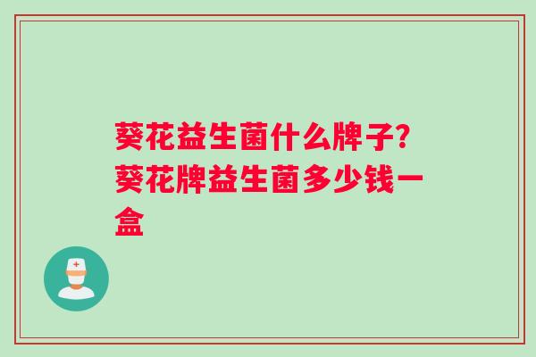 葵花益生菌什么牌子？葵花牌益生菌多少钱一盒