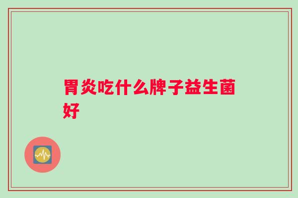 胃炎吃什么牌子益生菌好