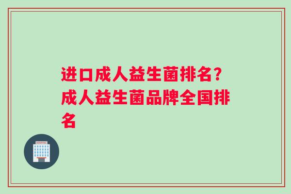 进口成人益生菌排名？成人益生菌品牌全国排名