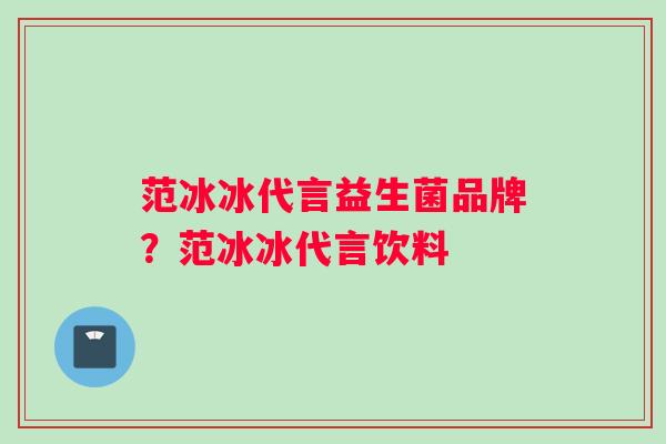 范冰冰代言益生菌品牌？范冰冰代言饮料