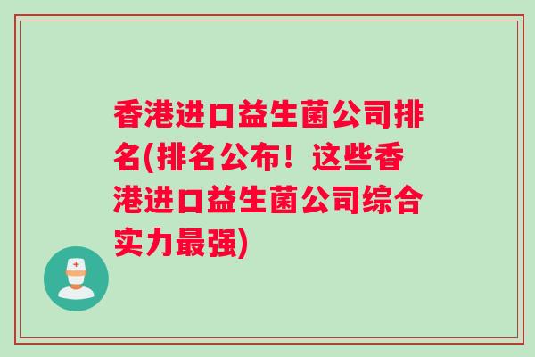 香港进口益生菌公司排名(排名公布！这些香港进口益生菌公司综合实力最强)