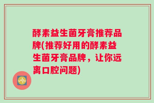 酵素益生菌牙膏推荐品牌(推荐好用的酵素益生菌牙膏品牌，让你远离口腔问题)