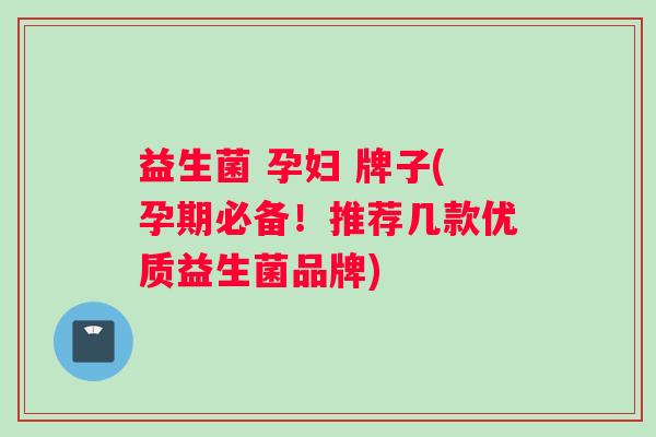 益生菌 孕妇 牌子(孕期必备！推荐几款优质益生菌品牌)