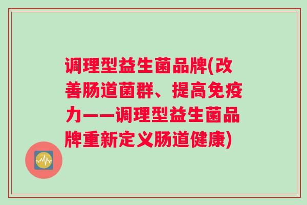 调理型益生菌品牌(改善肠道菌群、提高免疫力——调理型益生菌品牌重新定义肠道健康)