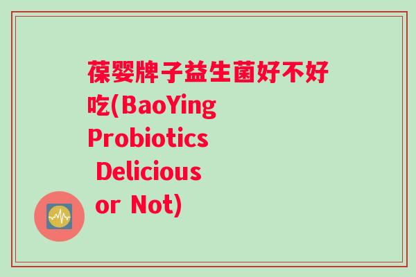 葆婴牌子益生菌好不好吃(BaoYing Probiotics Delicious or Not)