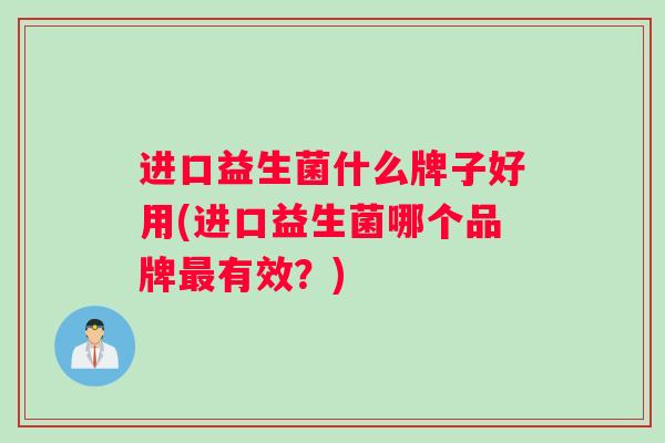进口益生菌什么牌子好用(进口益生菌哪个品牌最有效？)