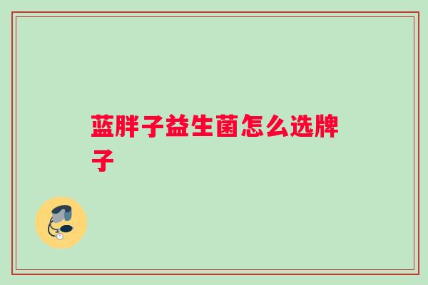 蓝胖子益生菌怎么选牌子