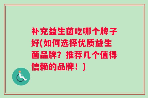 补充益生菌吃哪个牌子好(如何选择优质益生菌品牌？推荐几个值得信赖的品牌！)