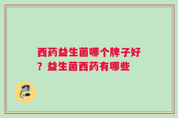 西药益生菌哪个牌子好？益生菌西药有哪些