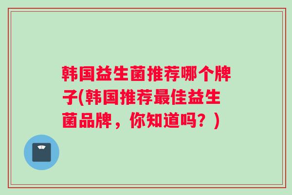 韩国益生菌推荐哪个牌子(韩国推荐最佳益生菌品牌，你知道吗？)