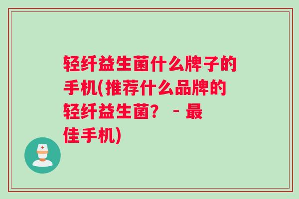 轻纤益生菌什么牌子的手机(推荐什么品牌的轻纤益生菌？ - 最佳手机)