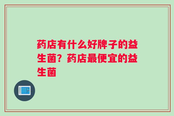 药店有什么好牌子的益生菌？药店最便宜的益生菌
