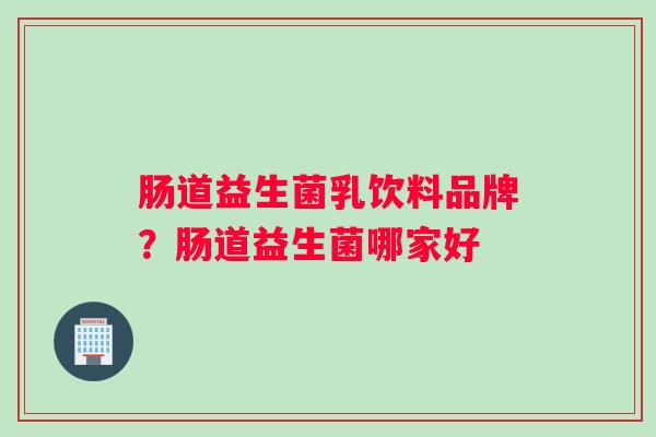 肠道益生菌乳饮料品牌？肠道益生菌哪家好