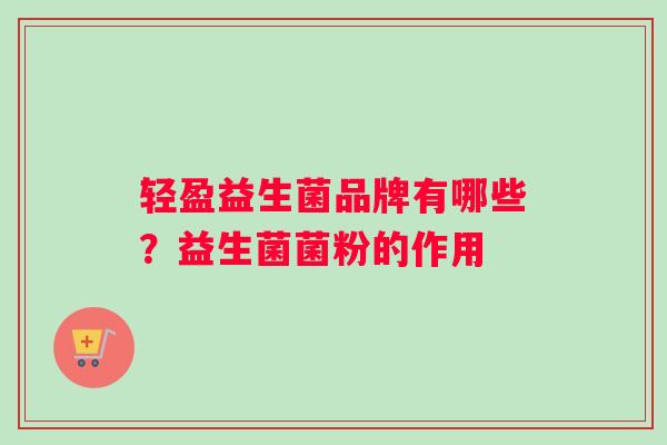 轻盈益生菌品牌有哪些？益生菌菌粉的作用