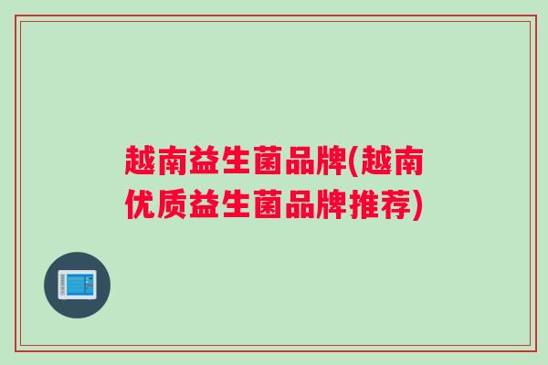 越南益生菌品牌(越南优质益生菌品牌推荐)