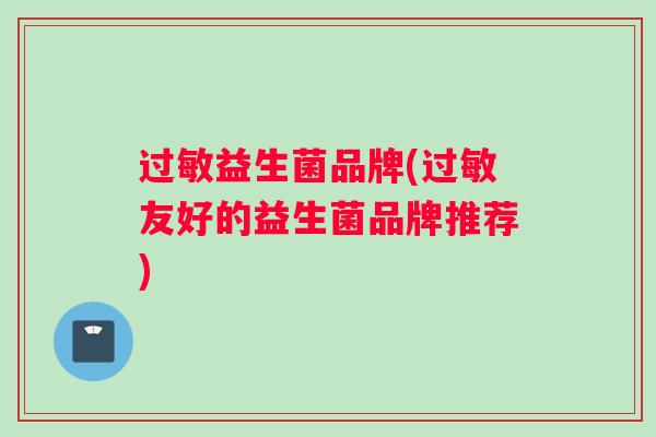 过敏益生菌品牌(过敏友好的益生菌品牌推荐)