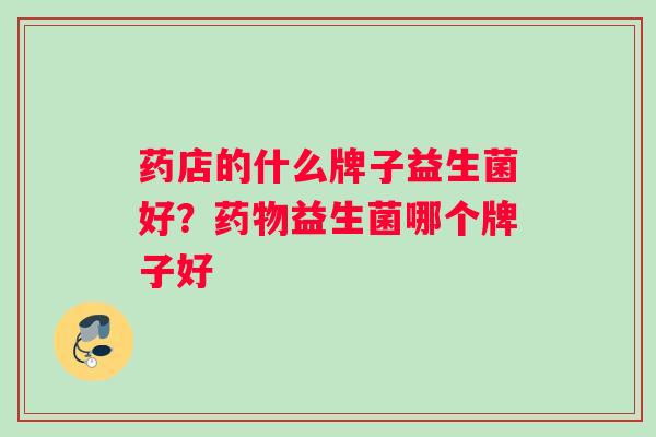 药店的什么牌子益生菌好？药物益生菌哪个牌子好