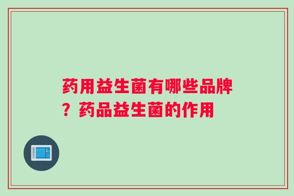 药用益生菌有哪些品牌？药品益生菌的作用