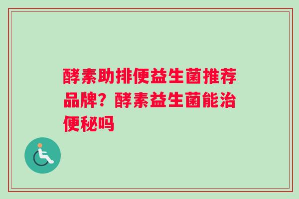 酵素助排便益生菌推荐品牌？酵素益生菌能治便秘吗