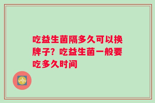 吃益生菌隔多久可以换牌子？吃益生菌一般要吃多久时间