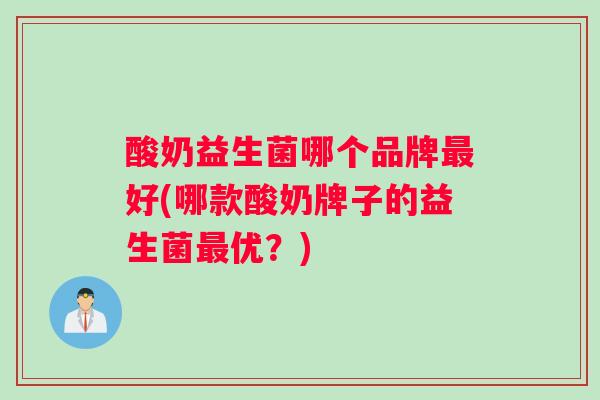 酸奶益生菌哪个品牌最好(哪款酸奶牌子的益生菌最优？)