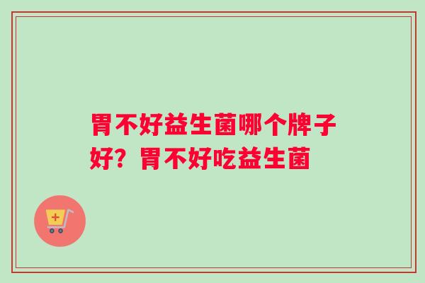胃不好益生菌哪个牌子好？胃不好吃益生菌