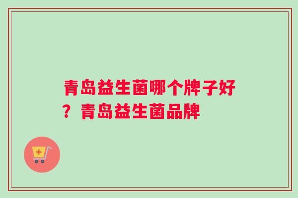 青岛益生菌哪个牌子好？青岛益生菌品牌