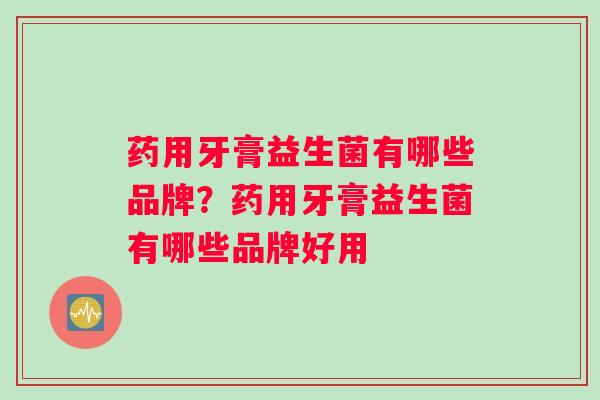 药用牙膏益生菌有哪些品牌？药用牙膏益生菌有哪些品牌好用