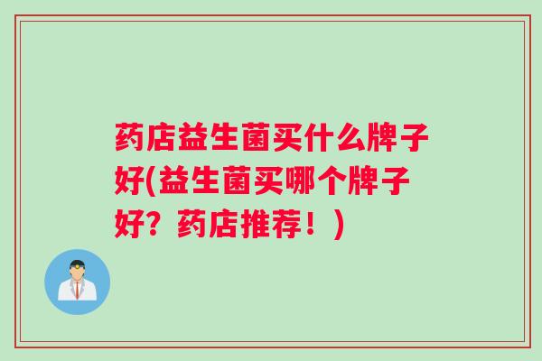 药店益生菌买什么牌子好(益生菌买哪个牌子好？药店推荐！)