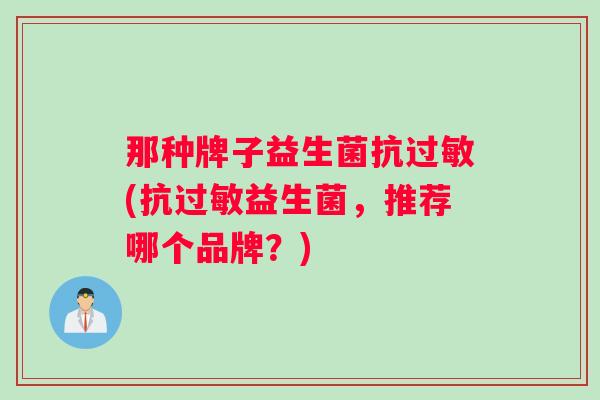 那种牌子益生菌抗过敏(抗过敏益生菌，推荐哪个品牌？)